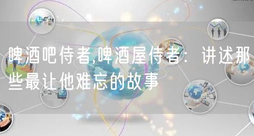 啤酒吧侍者,啤酒屋侍者：讲述那些最让他难忘的故事