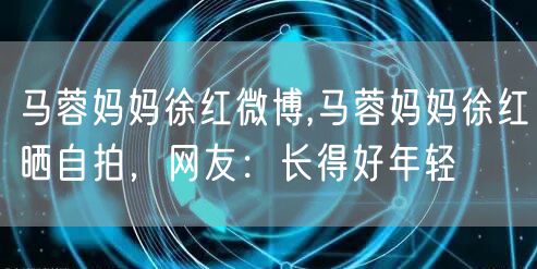 马蓉妈妈徐红微博,马蓉妈妈徐红晒自拍，网友：长得好年轻