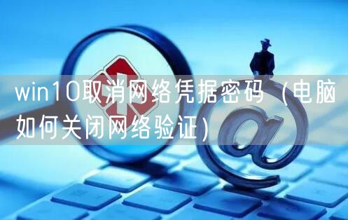 win10取消网络凭据密码（电脑如何关闭网络验证）