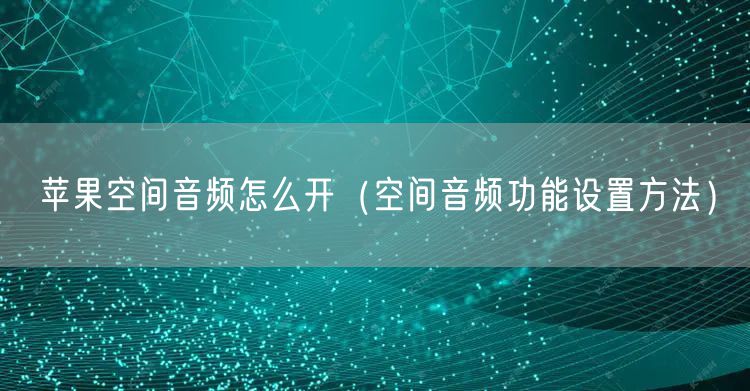 苹果空间音频怎么开（空间音频功能设置方法）