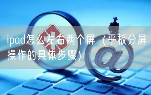 ipad怎么左右两个屏（平板分屏操作的具体步骤）