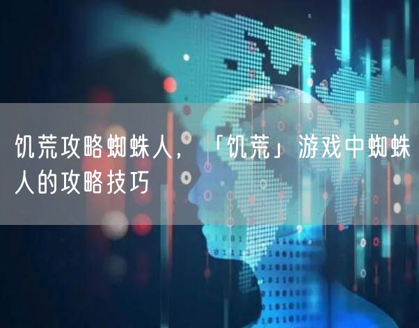 饥荒攻略蜘蛛人，「饥荒」游戏中蜘蛛人的攻略技巧