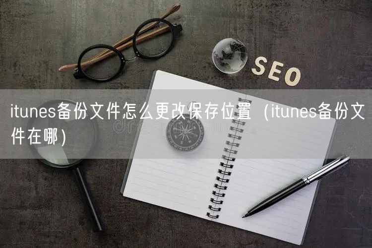 itunes备份文件怎么更改保存位置（itunes备份文件在哪）