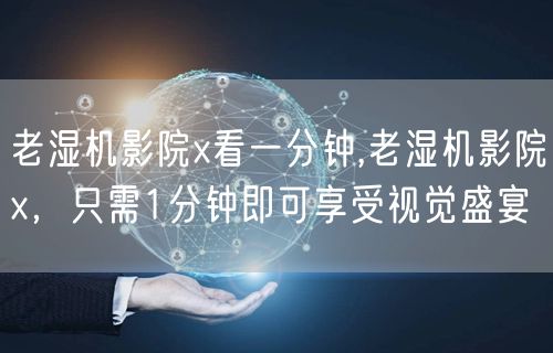 老湿机影院x看一分钟,老湿机影院x，只需1分钟即可享受视觉盛宴