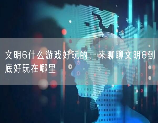 文明6什么游戏好玩的，来聊聊文明6到底好玩在哪里