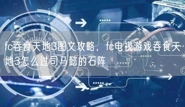 fc吞食天地3图文攻略，fc电视游戏吞食天地3怎么过司马懿的石阵