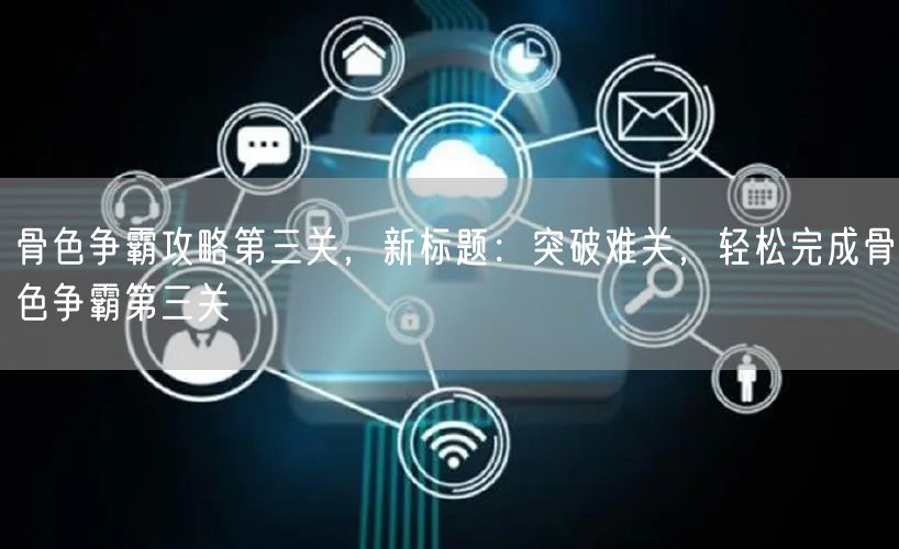 骨色争霸攻略第三关，新标题：突破难关，轻松完成骨色争霸第三关