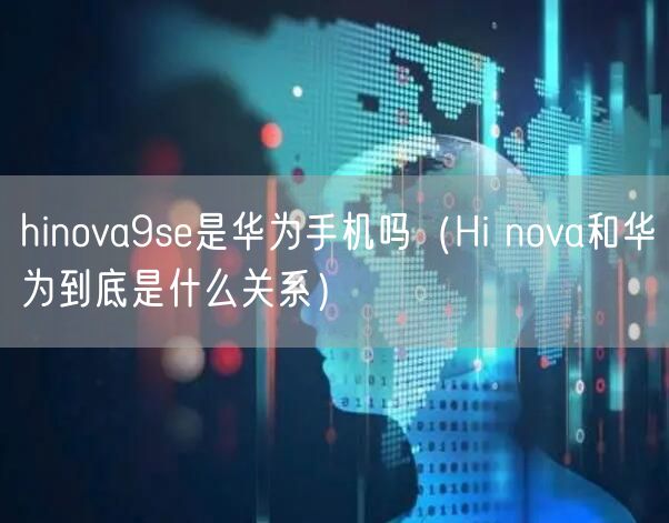 hinova9se是华为手机吗（Hi nova和华为到底是什么关系）