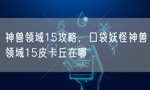 神兽领域15攻略，口袋妖怪神兽领域15皮卡丘在哪