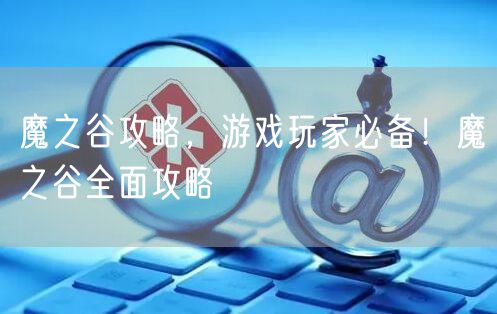 魔之谷攻略，游戏玩家必备！魔之谷全面攻略