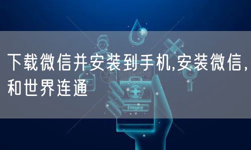 下载微信并安装到手机,安装微信，和世界连通