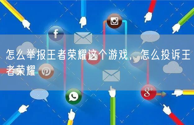 怎么举报王者荣耀这个游戏，怎么投诉王者荣耀