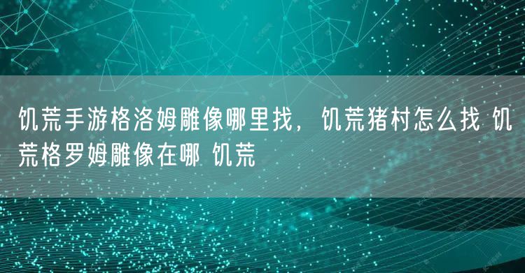 饥荒手游格洛姆雕像哪里找，饥荒猪村怎么找 饥荒格罗姆雕像在哪 饥荒