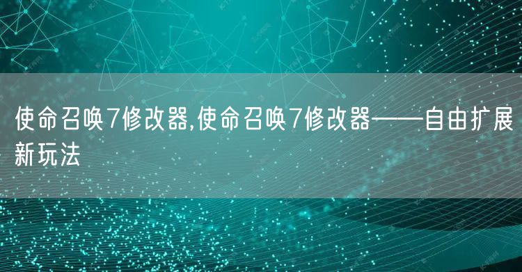 使命召唤7修改器,使命召唤7修改器——自由扩展新玩法
