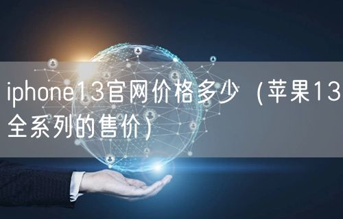 iphone13官网价格多少（苹果13全系列的售价）