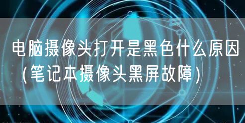 电脑摄像头打开是黑色什么原因（笔记本摄像头黑屏故障）