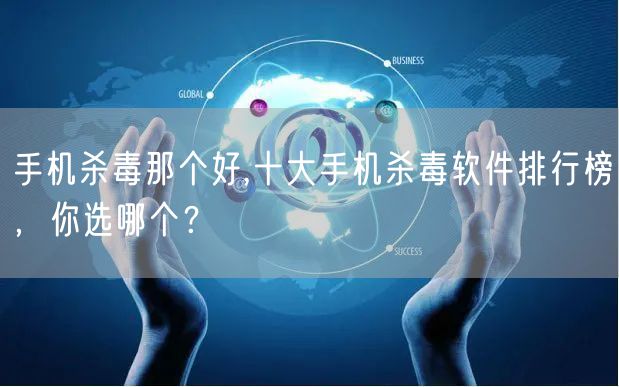 手机杀毒那个好,十大手机杀毒软件排行榜，你选哪个？