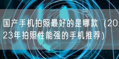国产手机拍照最好的是哪款（2023年拍照性能强的手机推荐）