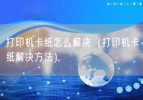 打印机卡纸怎么解决（打印机卡纸解决方法）