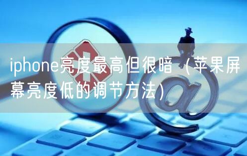 iphone亮度最高但很暗（苹果屏幕亮度低的调节方法）