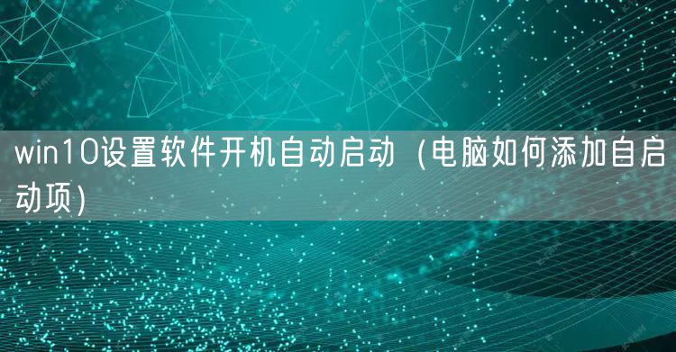 win10设置软件开机自动启动（电脑如何添加自启动项）
