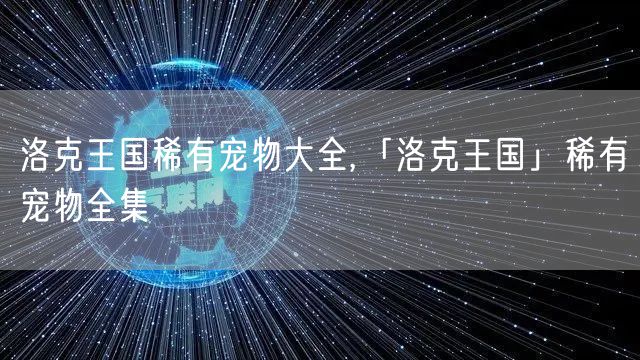 洛克王国稀有宠物大全,「洛克王国」稀有宠物全集
