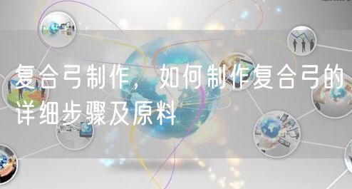 复合弓制作，如何制作复合弓的详细步骤及原料