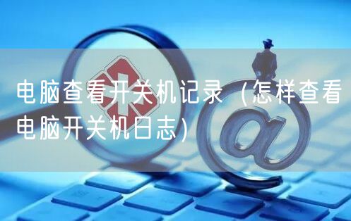 电脑查看开关机记录（怎样查看电脑开关机日志）