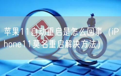 苹果11自动重启是怎么回事（iPhone11莫名重启解决方法）