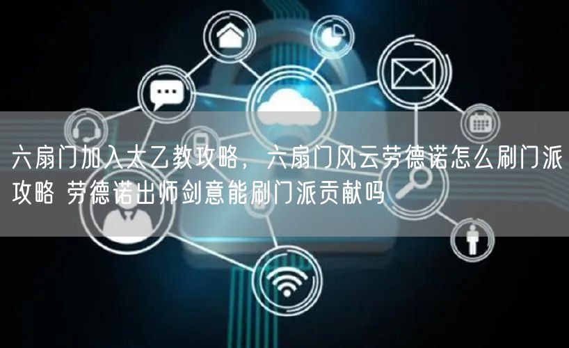 六扇门加入太乙教攻略，六扇门风云劳德诺怎么刷门派攻略 劳德诺出师剑意能刷门派贡献吗