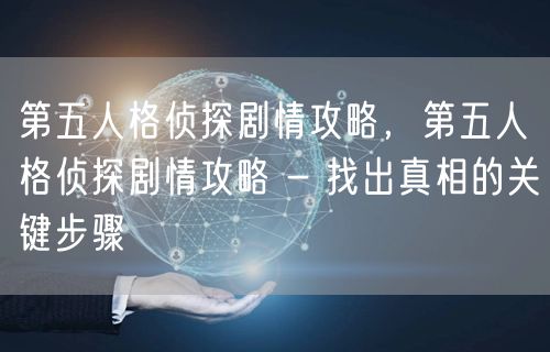 第五人格侦探剧情攻略，第五人格侦探剧情攻略 - 找出真相的关键步骤