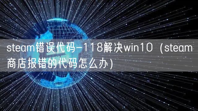 steam错误代码-118解决win10（steam商店报错的代码怎么办）
