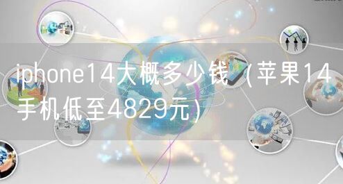 iphone14大概多少钱（苹果14手机低至4829元）