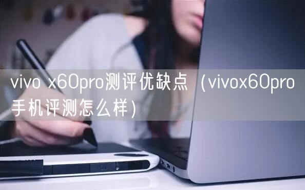 vivo x60pro测评优缺点（vivox60pro手机评测怎么样）