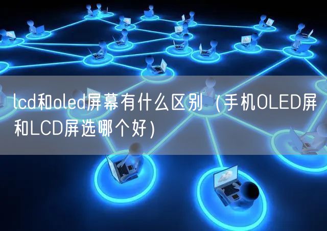 lcd和oled屏幕有什么区别（手机OLED屏和LCD屏选哪个好）