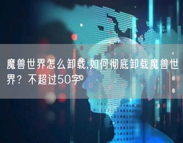 魔兽世界怎么卸载,如何彻底卸载魔兽世界？不超过50字