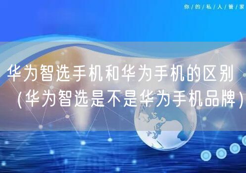 华为智选手机和华为手机的区别（华为智选是不是华为手机品牌）