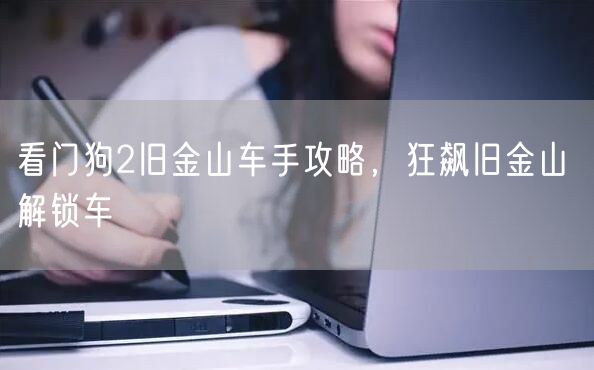 看门狗2旧金山车手攻略，狂飙旧金山 解锁车