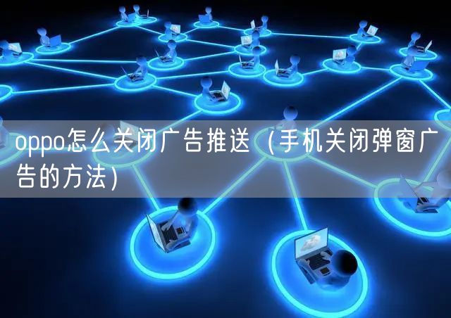 oppo怎么关闭广告推送（手机关闭弹窗广告的方法）