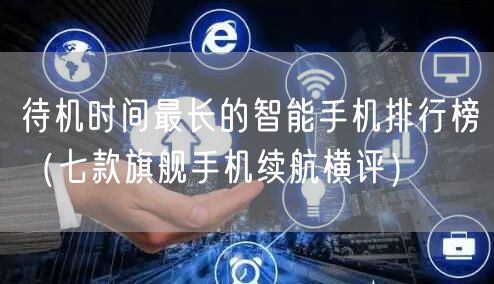 待机时间最长的智能手机排行榜（七款旗舰手机续航横评）