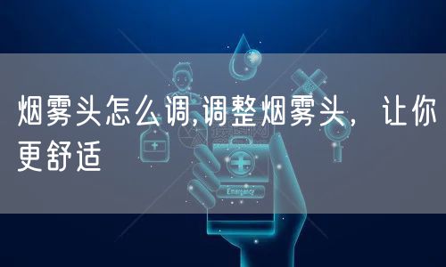 烟雾头怎么调,调整烟雾头，让你更舒适
