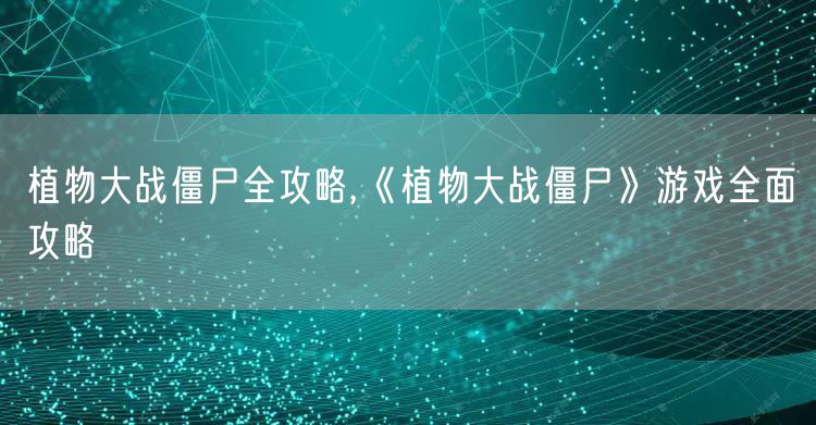 植物大战僵尸全攻略,《植物大战僵尸》游戏全面攻略