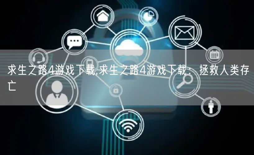 求生之路4游戏下载,求生之路4游戏下载：拯救人类存亡