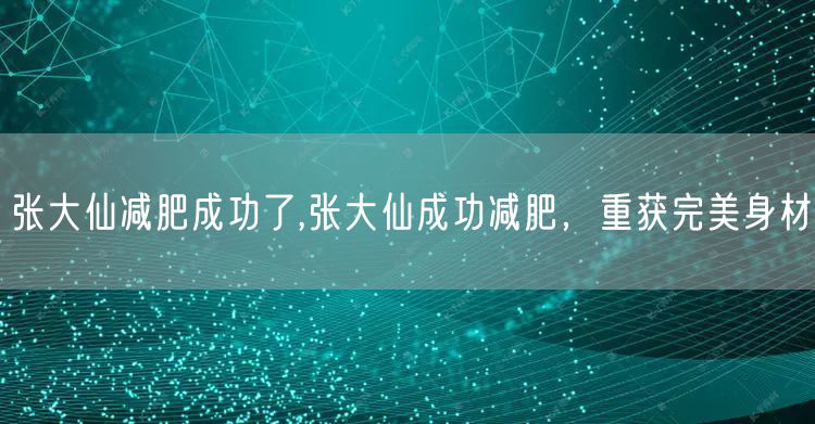 张大仙减肥成功了,张大仙成功减肥，重获完美身材