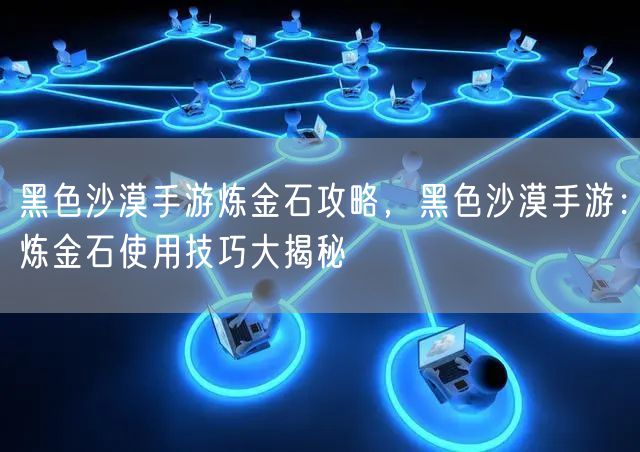 黑色沙漠手游炼金石攻略，黑色沙漠手游：炼金石使用技巧大揭秘