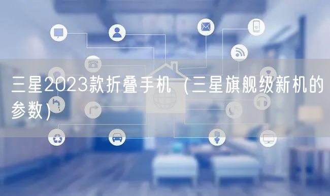 三星2023款折叠手机（三星旗舰级新机的参数）