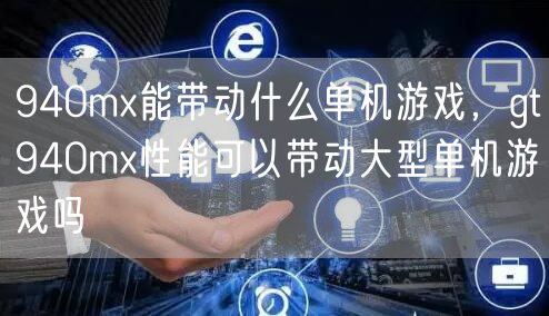 940mx能带动什么单机游戏，gt940mx性能可以带动大型单机游戏吗