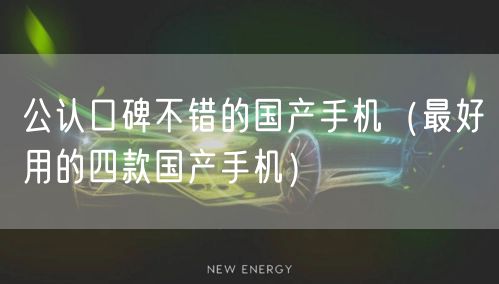 公认口碑不错的国产手机（最好用的四款国产手机）