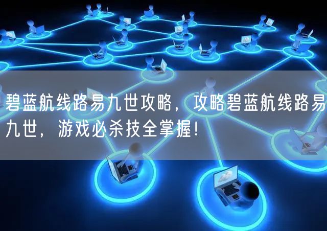 碧蓝航线路易九世攻略，攻略碧蓝航线路易九世，游戏必杀技全掌握！