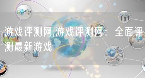 游戏评测网,游戏评测网：全面评测最新游戏